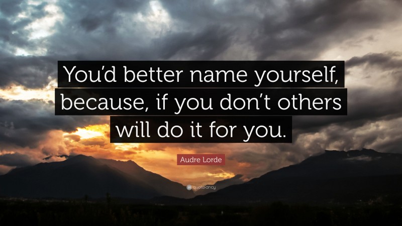 Audre Lorde Quote: “You’d better name yourself, because, if you don’t others will do it for you.”