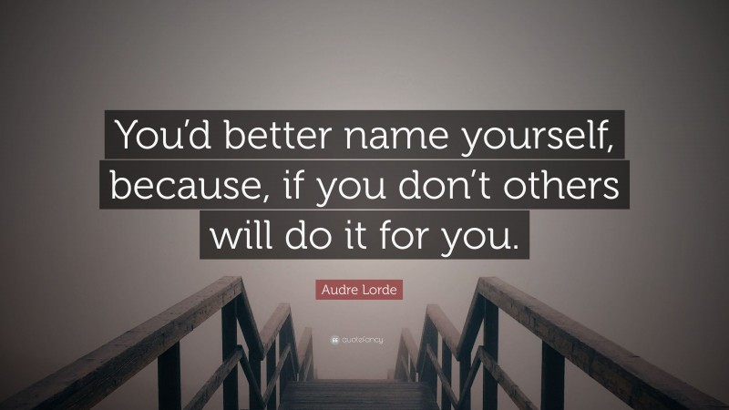 Audre Lorde Quote: “You’d better name yourself, because, if you don’t others will do it for you.”