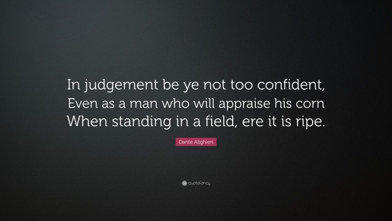 Dante Alighieri Quote: “In judgement be ye not too confident, Even as a man who will appraise his corn When standing in a field, ere it is ripe.”