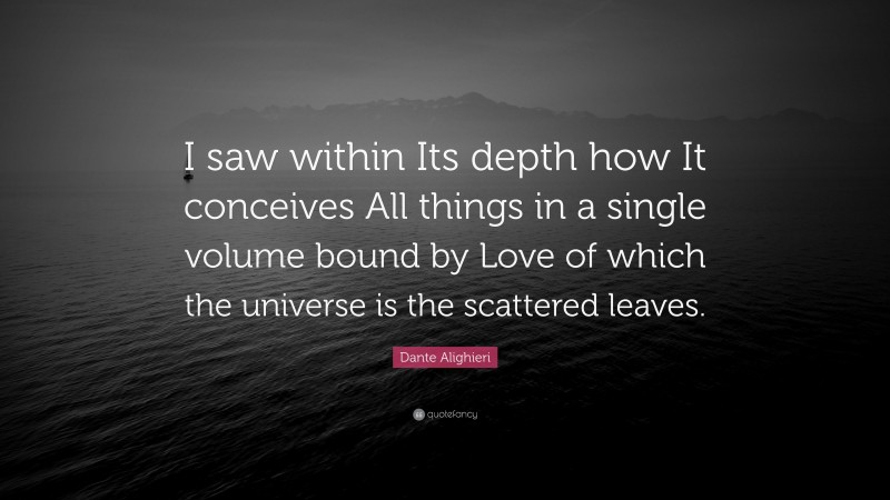 Dante Alighieri Quote: “I saw within Its depth how It conceives All things in a single volume bound by Love of which the universe is the scattered leaves.”