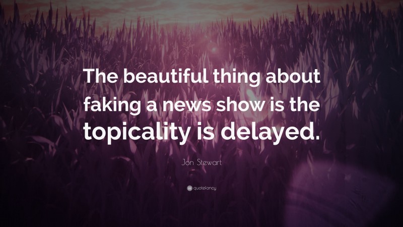 Jon Stewart Quote: “The beautiful thing about faking a news show is the topicality is delayed.”
