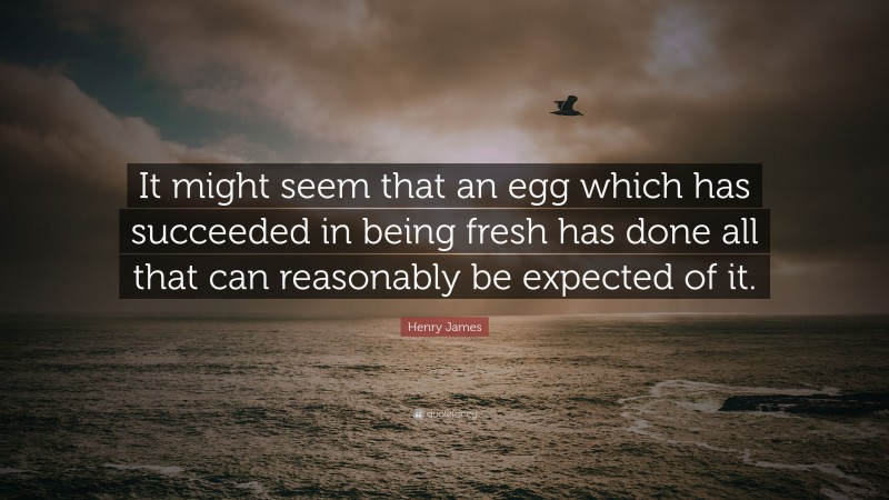 Henry James Quote: “It might seem that an egg which has succeeded in being fresh has done all that can reasonably be expected of it.”