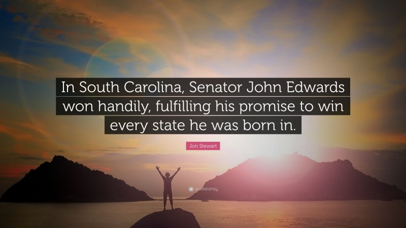 Jon Stewart Quote: “In South Carolina, Senator John Edwards won handily, fulfilling his promise to win every state he was born in.”