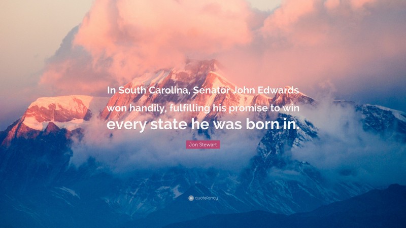 Jon Stewart Quote: “In South Carolina, Senator John Edwards won handily, fulfilling his promise to win every state he was born in.”