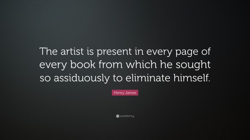 Henry James Quote: “The artist is present in every page of every book from which he sought so assiduously to eliminate himself.”
