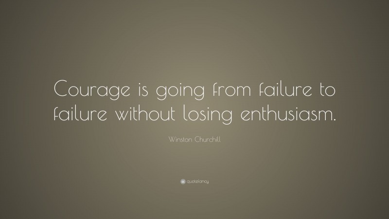 Winston Churchill Quote: “Courage is going from failure to failure without losing enthusiasm.”