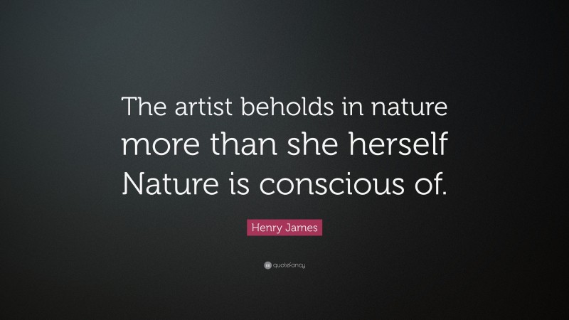 Henry James Quote: “The artist beholds in nature more than she herself Nature is conscious of.”