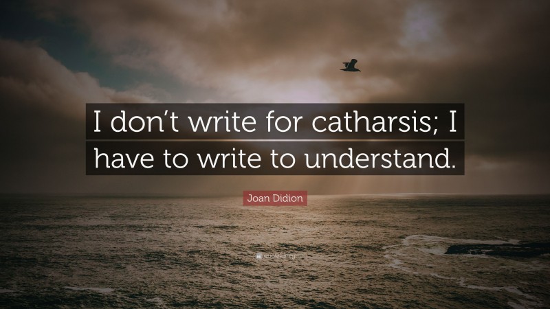 Joan Didion Quote: “I don’t write for catharsis; I have to write to understand.”
