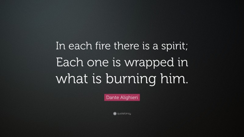 Dante Alighieri Quote: “In each fire there is a spirit; Each one is wrapped in what is burning him.”