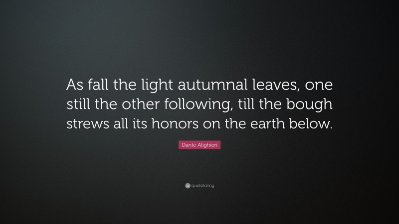 Dante Alighieri Quote: “As fall the light autumnal leaves, one still the other following, till the bough strews all its honors on the earth below.”