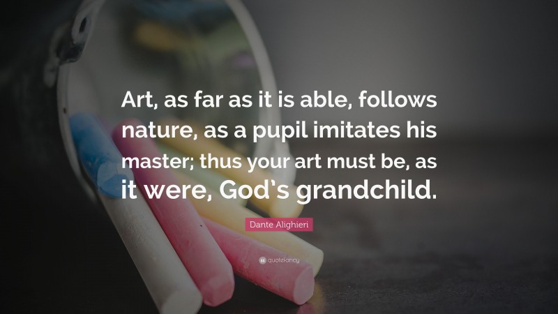 Dante Alighieri Quote: “Art, as far as it is able, follows nature, as a pupil imitates his master; thus your art must be, as it were, God’s grandchild.”