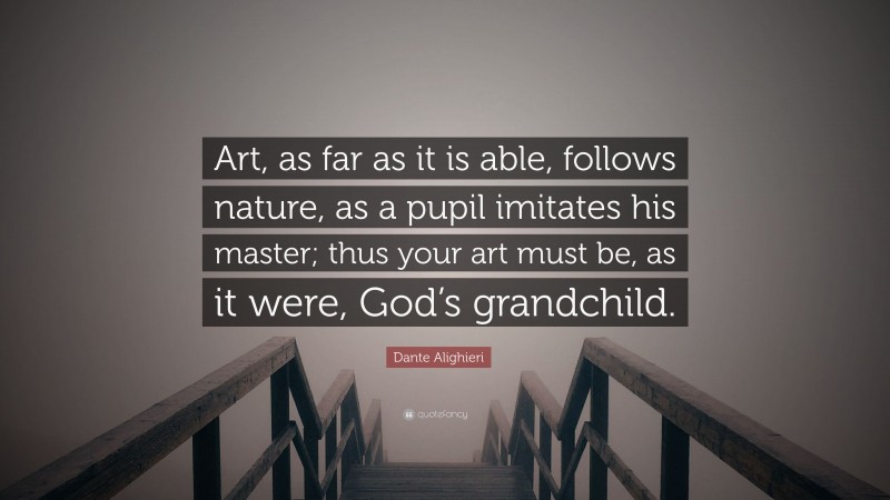 Dante Alighieri Quote: “Art, as far as it is able, follows nature, as a pupil imitates his master; thus your art must be, as it were, God’s grandchild.”