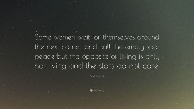 Audre Lorde Quote: “Some women wait for themselves around the next corner and call the empty spot peace but the opposite of living is only not living and the stars do not care.”