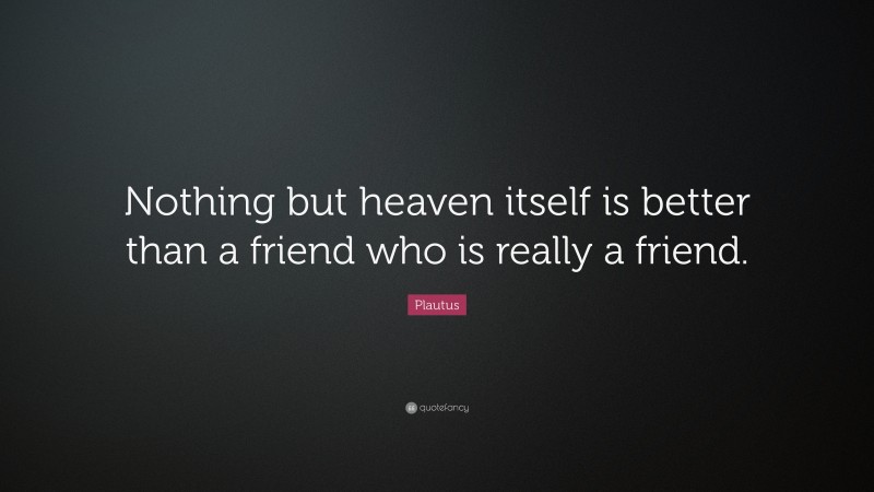 Plautus Quote: “Nothing but heaven itself is better than a friend who is really a friend.”