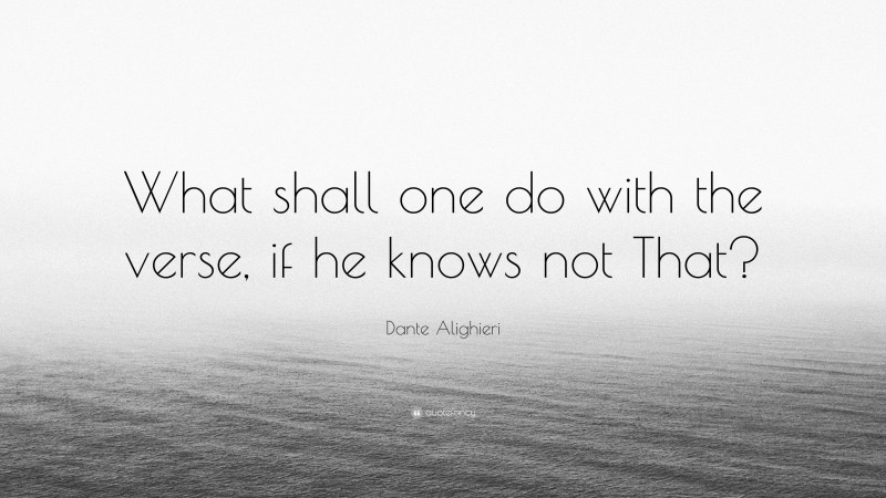 Dante Alighieri Quote: “What shall one do with the verse, if he knows not That?”