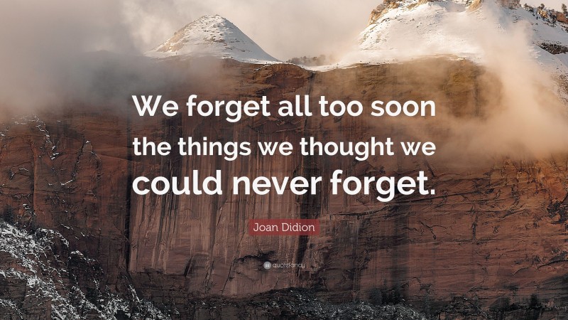 Joan Didion Quote: “We forget all too soon the things we thought we could never forget.”