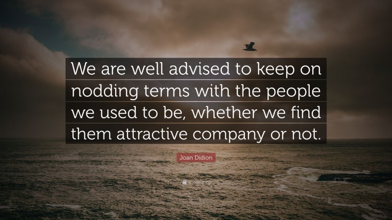 Joan Didion Quote: “We are well advised to keep on nodding terms with the people we used to be, whether we find them attractive company or not.”