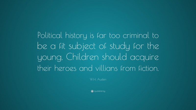 W.H. Auden Quote: “Political history is far too criminal to be a fit subject of study for the young. Children should acquire their heroes and villians from fiction.”