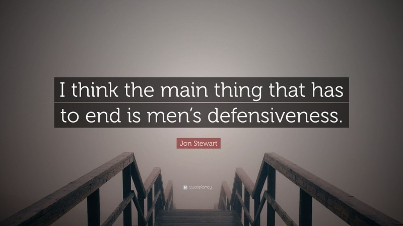 Jon Stewart Quote: “I think the main thing that has to end is men’s defensiveness.”