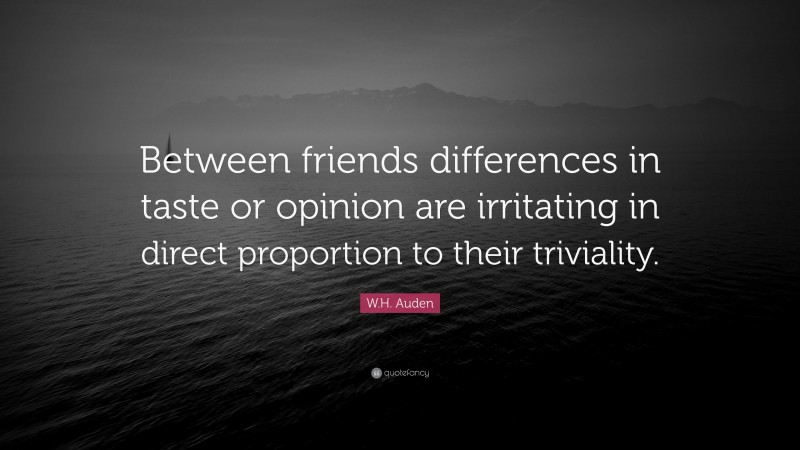 W.H. Auden Quote: “Between friends differences in taste or opinion are irritating in direct proportion to their triviality.”
