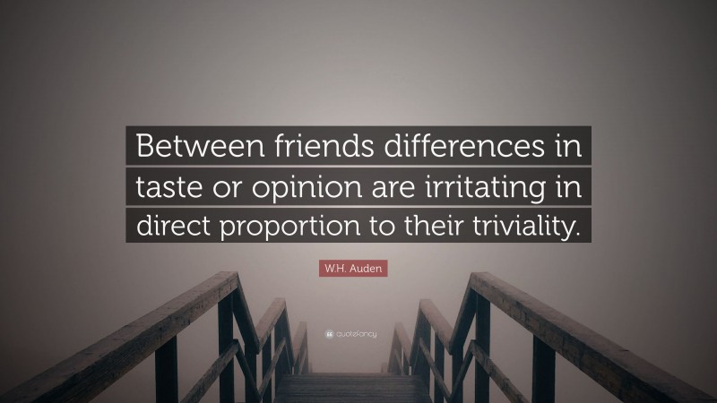 W.H. Auden Quote: “Between friends differences in taste or opinion are irritating in direct proportion to their triviality.”