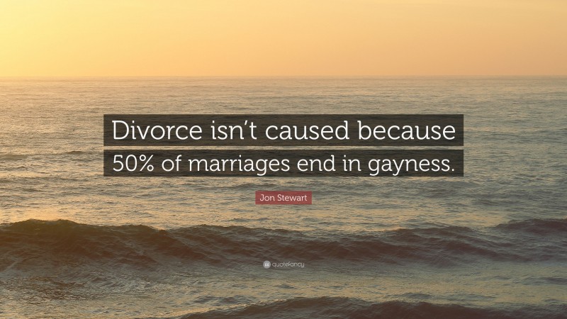 Jon Stewart Quote: “Divorce isn’t caused because 50% of marriages end in gayness.”