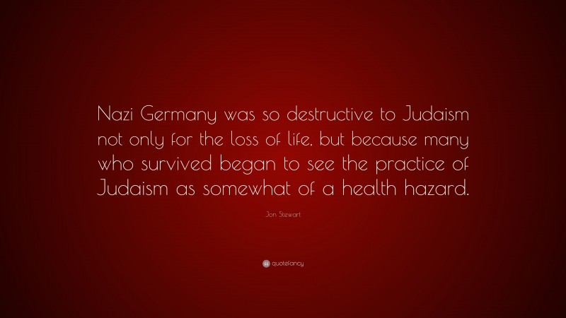 Jon Stewart Quote: “Nazi Germany was so destructive to Judaism not only for the loss of life, but because many who survived began to see the practice of Judaism as somewhat of a health hazard.”
