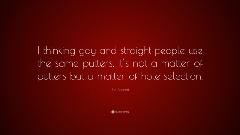 Jon Stewart Quote: “I thinking gay and straight people use the same putters, it’s not a matter of putters but a matter of hole selection.”