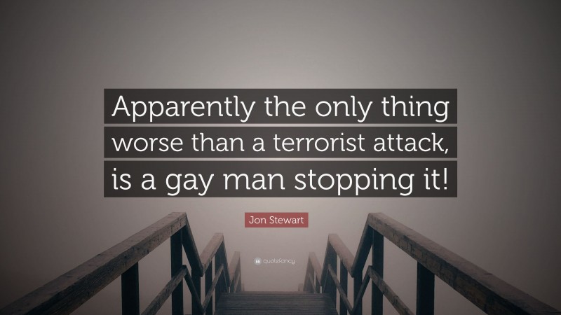 Jon Stewart Quote: “Apparently the only thing worse than a terrorist attack, is a gay man stopping it!”