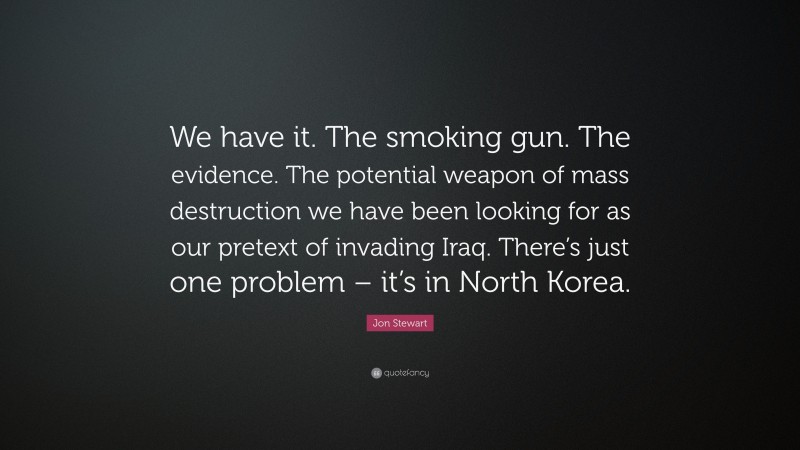 Jon Stewart Quote: “We have it. The smoking gun. The evidence. The potential weapon of mass destruction we have been looking for as our pretext of invading Iraq. There’s just one problem – it’s in North Korea.”