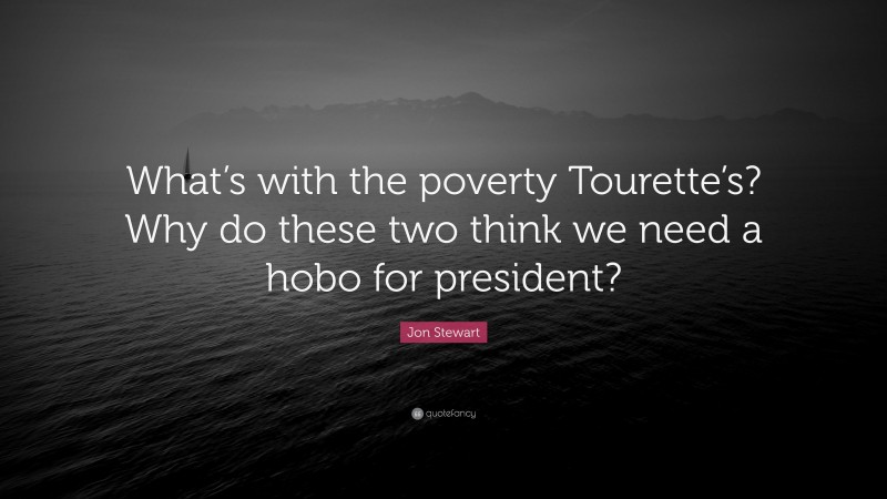 Jon Stewart Quote: “What’s with the poverty Tourette’s? Why do these two think we need a hobo for president?”