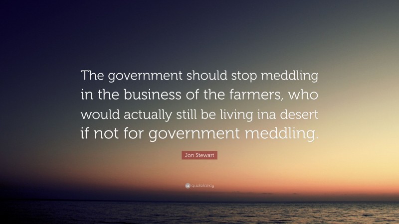 Jon Stewart Quote: “The government should stop meddling in the business of the farmers, who would actually still be living ina desert if not for government meddling.”