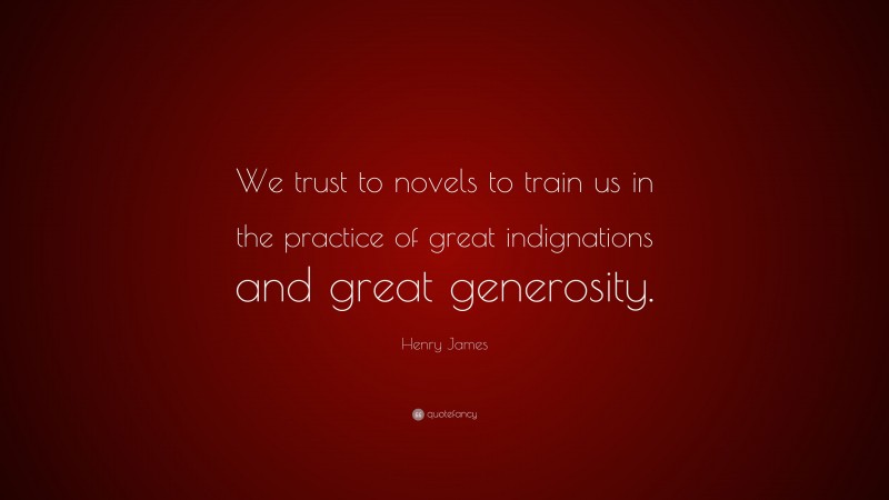 Henry James Quote: “We trust to novels to train us in the practice of great indignations and great generosity.”