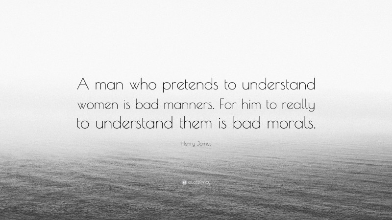 Henry James Quote: “A man who pretends to understand women is bad manners. For him to really to understand them is bad morals.”