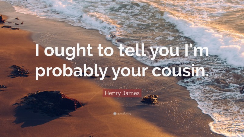 Henry James Quote: “I ought to tell you I’m probably your cousin.”