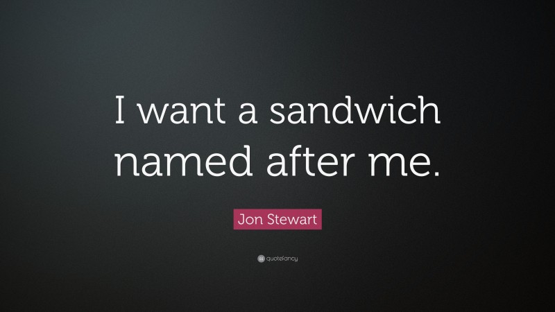 Jon Stewart Quote: “I want a sandwich named after me.”