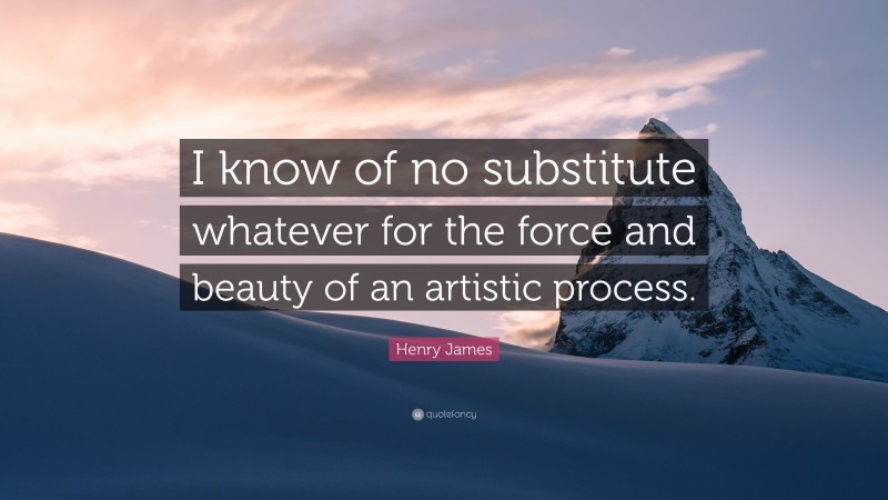 Henry James Quote: “I know of no substitute whatever for the force and beauty of an artistic process.”