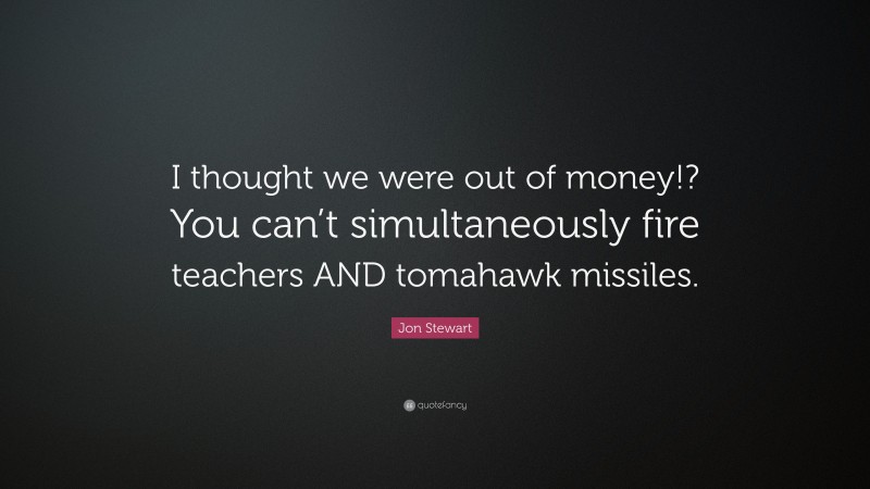Jon Stewart Quote: “I thought we were out of money!? You can’t simultaneously fire teachers AND tomahawk missiles.”