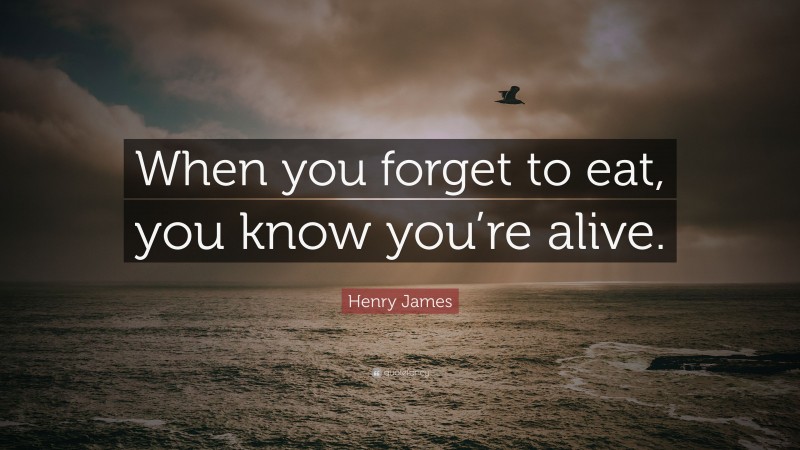 Henry James Quote: “When you forget to eat, you know you’re alive.”