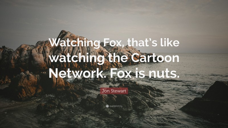 Jon Stewart Quote: “Watching Fox, that’s like watching the Cartoon Network. Fox is nuts.”