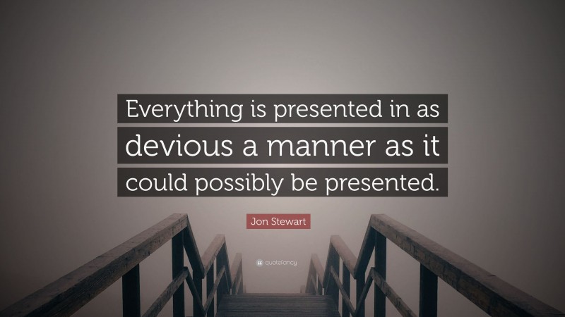 Jon Stewart Quote: “Everything is presented in as devious a manner as it could possibly be presented.”