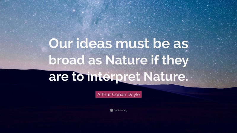 Arthur Conan Doyle Quote: “Our ideas must be as broad as Nature if they are to interpret Nature.”