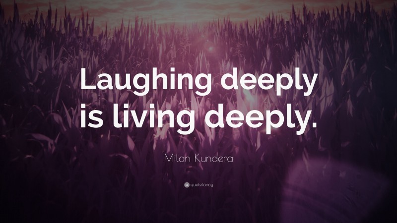 Milan Kundera Quote: “Laughing deeply is living deeply.”