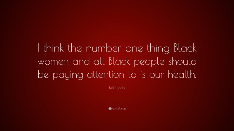 Bell Hooks Quote: “I think the number one thing Black women and all Black people should be paying attention to is our health.”