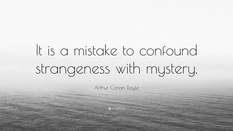 Arthur Conan Doyle Quote: “It is a mistake to confound strangeness with mystery.”