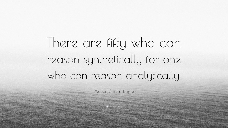 Arthur Conan Doyle Quote: “There are fifty who can reason synthetically for one who can reason analytically.”