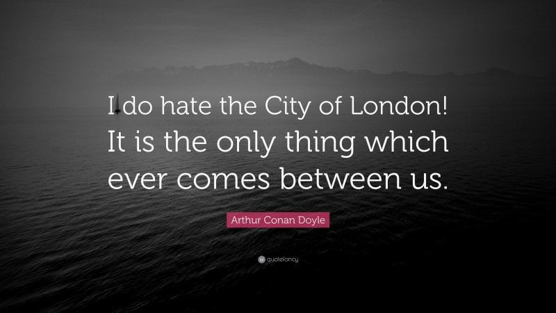 Arthur Conan Doyle Quote: “I do hate the City of London! It is the only thing which ever comes between us.”