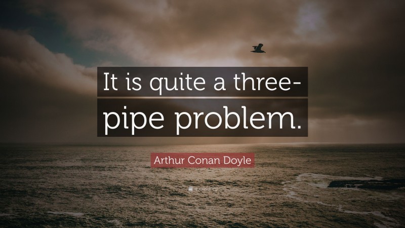 Arthur Conan Doyle Quote: “It is quite a three-pipe problem.”