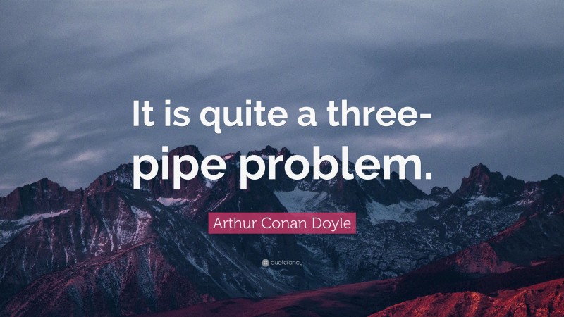 Arthur Conan Doyle Quote: “It is quite a three-pipe problem.”
