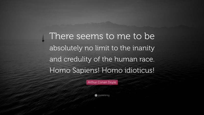 Arthur Conan Doyle Quote: “There seems to me to be absolutely no limit to the inanity and credulity of the human race. Homo Sapiens! Homo idioticus!”